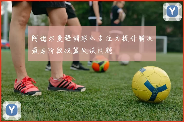 阿德尔曼强调球队专注力提升解决最后阶段投篮失误问题