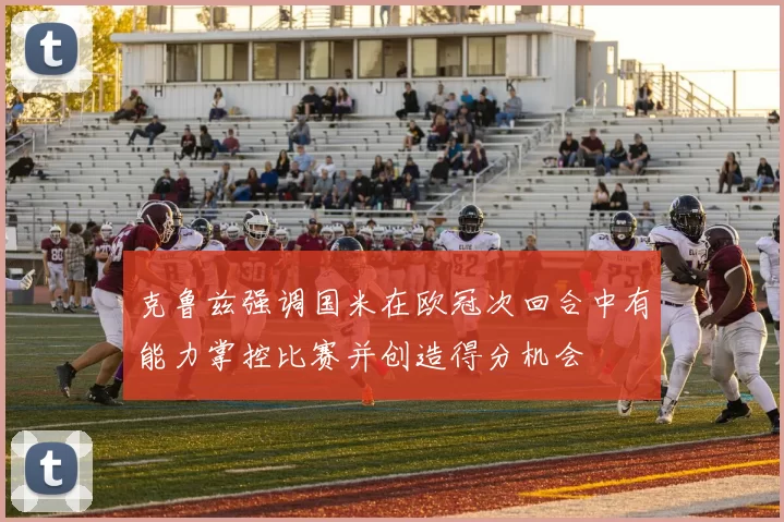 克鲁兹强调国米在欧冠次回合中有能力掌控比赛并创造得分机会