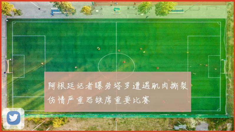阿根廷记者曝劳塔罗遭遇肌肉撕裂伤情严重恐缺席重要比赛