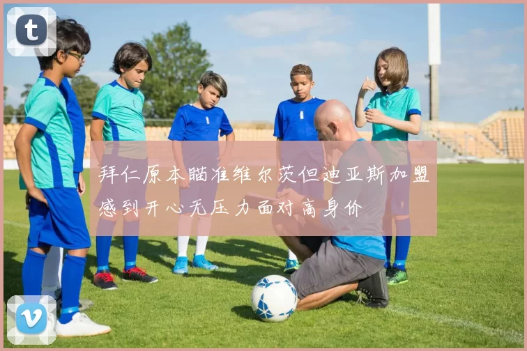 拜仁原本瞄准维尔茨但迪亚斯加盟感到开心无压力面对高身价