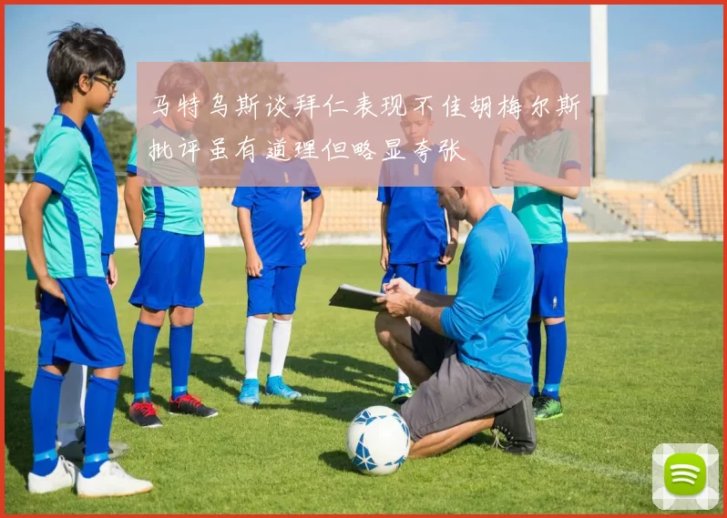 马特乌斯谈拜仁表现不佳胡梅尔斯批评虽有道理但略显夸张