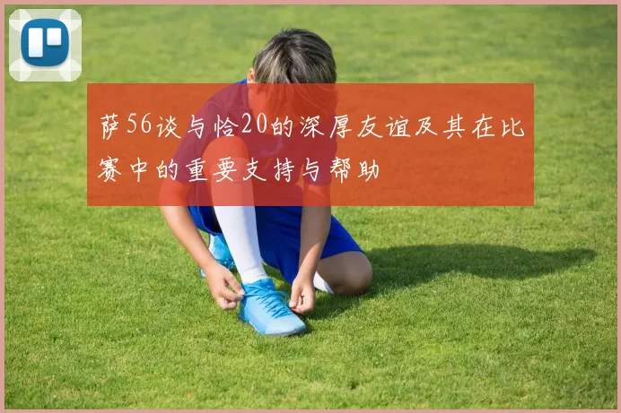 萨56谈与恰20的深厚友谊及其在比赛中的重要支持与帮助