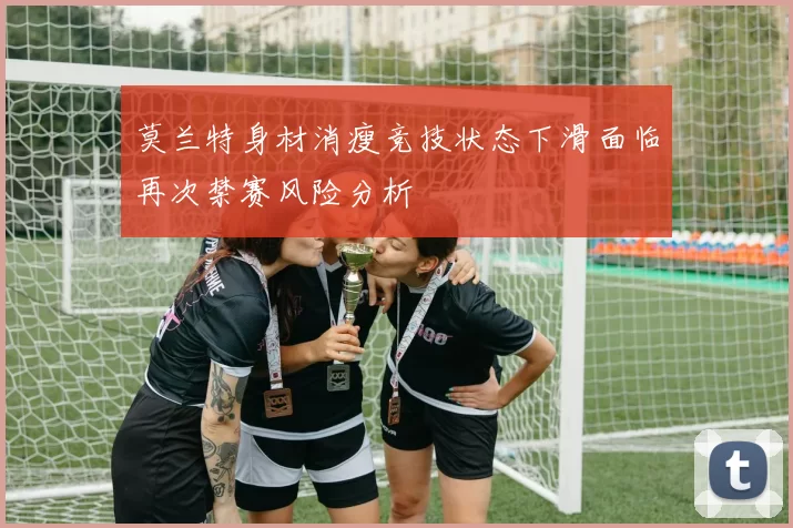 莫兰特身材消瘦竞技状态下滑面临再次禁赛风险分析