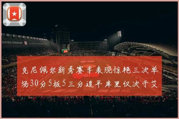 克尼佩尔新秀赛季表现惊艳三次单场30分5板5三分追平库里仅次于艾弗森