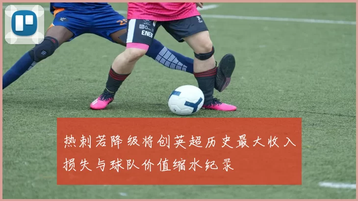 热刺若降级将创英超历史最大收入损失与球队价值缩水纪录