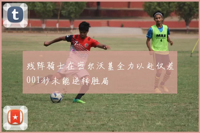 残阵骑士在密尔沃基全力以赴仅差001秒未能逆转胜局