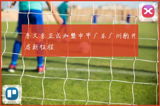 李文乐正式加盟中甲广东广州豹开启新征程