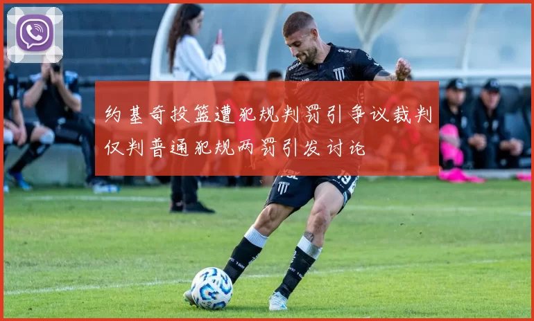 约基奇投篮遭犯规判罚引争议裁判仅判普通犯规两罚引发讨论
