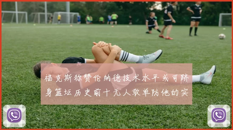 福克斯称赞伦纳德技术水平或可跻身篮坛历史前十无人敢单防他的实力