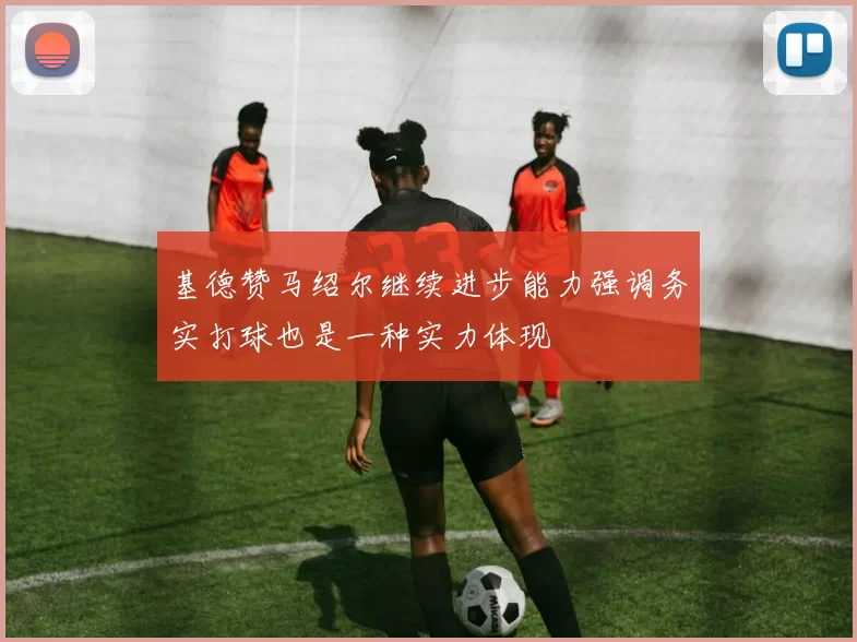 基德赞马绍尔继续进步能力强调务实打球也是一种实力体现