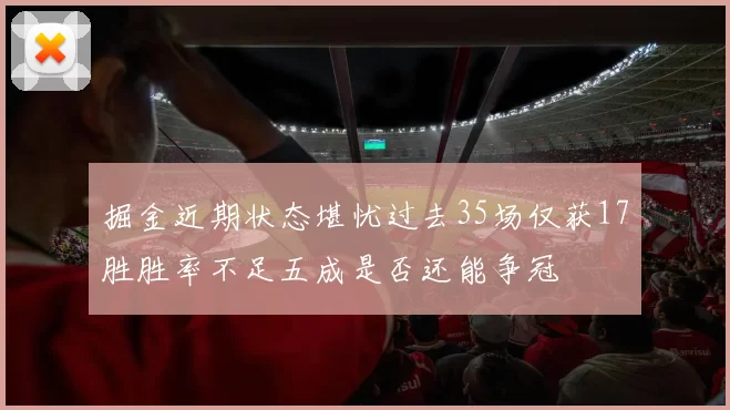 掘金近期状态堪忧过去35场仅获17胜胜率不足五成是否还能争冠