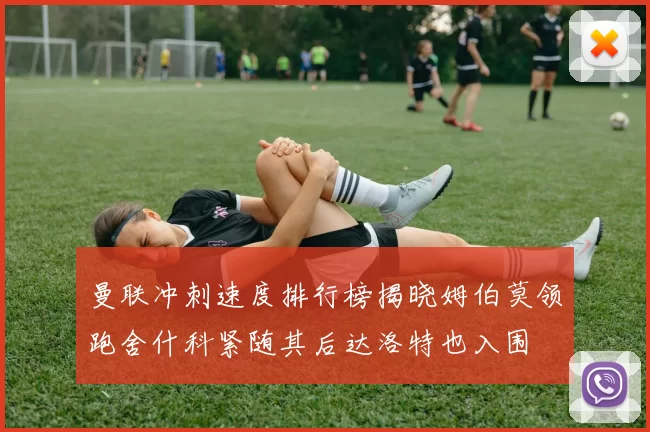 曼联冲刺速度排行榜揭晓姆伯莫领跑舍什科紧随其后达洛特也入围
