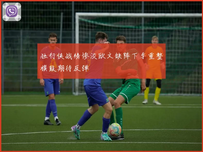 独行侠战绩惨淡欧文缺阵下季重整旗鼓期待反弹