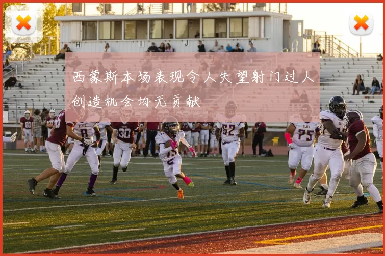 西蒙斯本场表现令人失望射门过人创造机会均无贡献