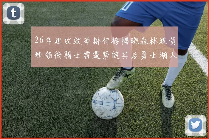 26年进攻效率排行榜揭晓森林狼黄蜂领衔骑士雷霆紧随其后勇士湖人表现平平