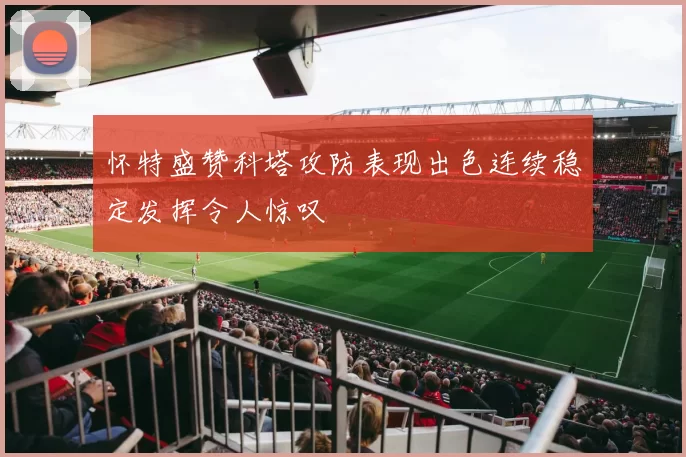 怀特盛赞科塔攻防表现出色连续稳定发挥令人惊叹
