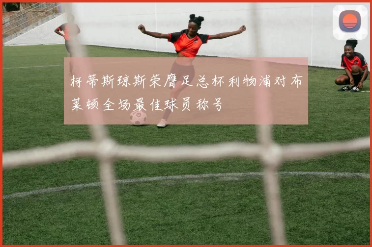 柯蒂斯琼斯荣膺足总杯利物浦对布莱顿全场最佳球员称号