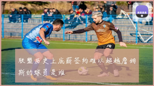 联盟历史上底薪签约难以超越詹姆斯的球员是谁