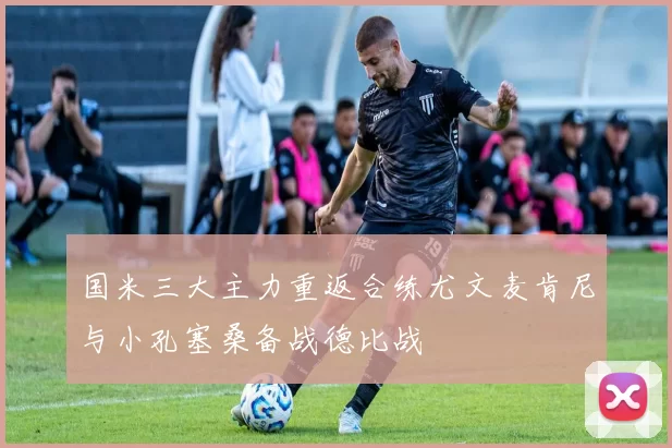国米三大主力重返合练尤文麦肯尼与小孔塞桑备战德比战