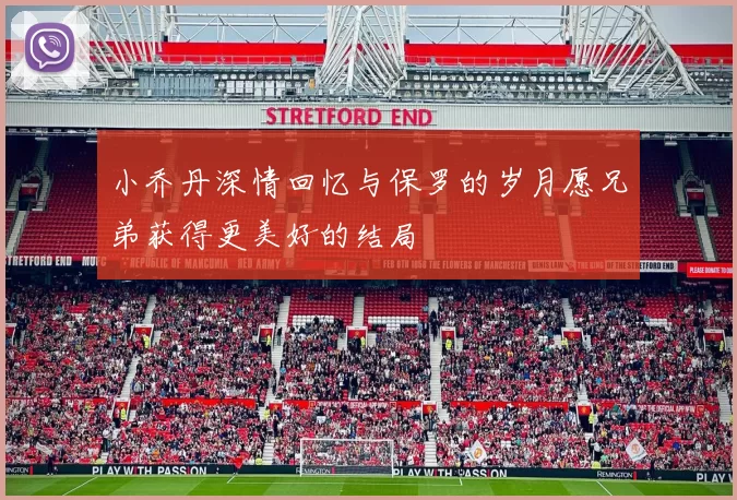 小乔丹深情回忆与保罗的岁月愿兄弟获得更美好的结局