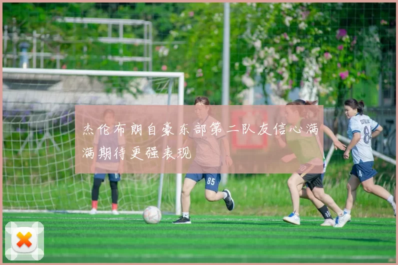 杰伦布朗自豪东部第二队友信心满满期待更强表现