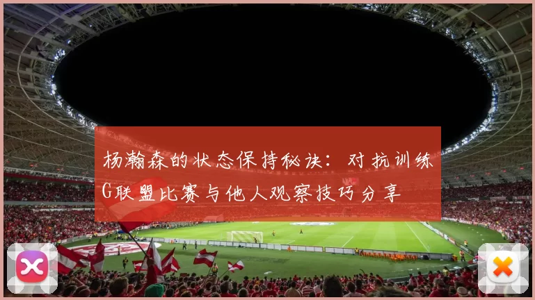 杨瀚森的状态保持秘诀：对抗训练G联盟比赛与他人观察技巧分享