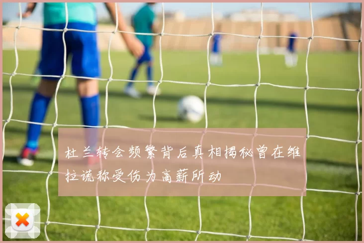杜兰转会频繁背后真相揭秘曾在维拉谎称受伤为高薪所动