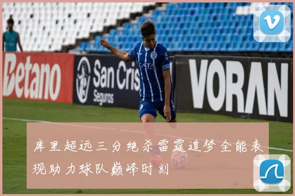 库里超远三分绝杀雷霆追梦全能表现助力球队巅峰时刻