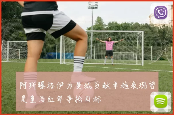 阿斯曝格伊为曼城贡献卓越表现曾是皇马红军争抢目标