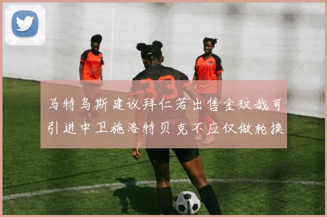马特乌斯建议拜仁若出售金玟哉可引进中卫施洛特贝克不应仅做轮换球员