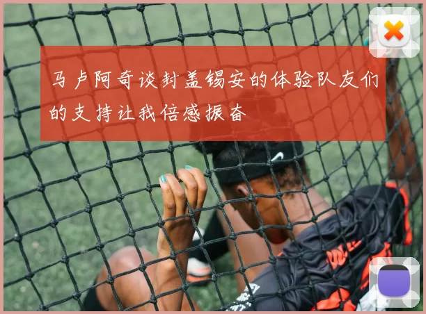 马卢阿奇谈封盖锡安的体验队友们的支持让我倍感振奋