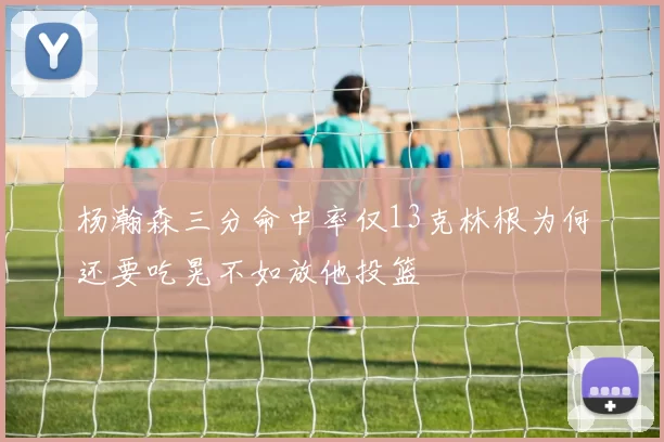 杨瀚森三分命中率仅13克林根为何还要吃晃不如放他投篮