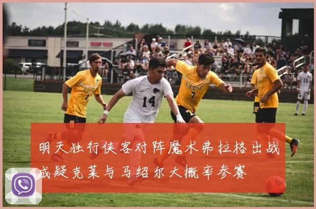 明天独行侠客对阵魔术弗拉格出战成疑克莱与马绍尔大概率参赛