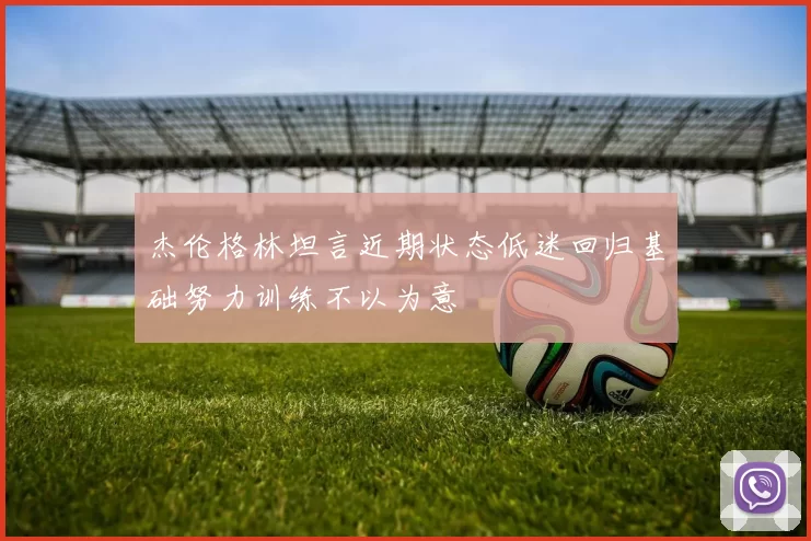 杰伦格林坦言近期状态低迷回归基础努力训练不以为意